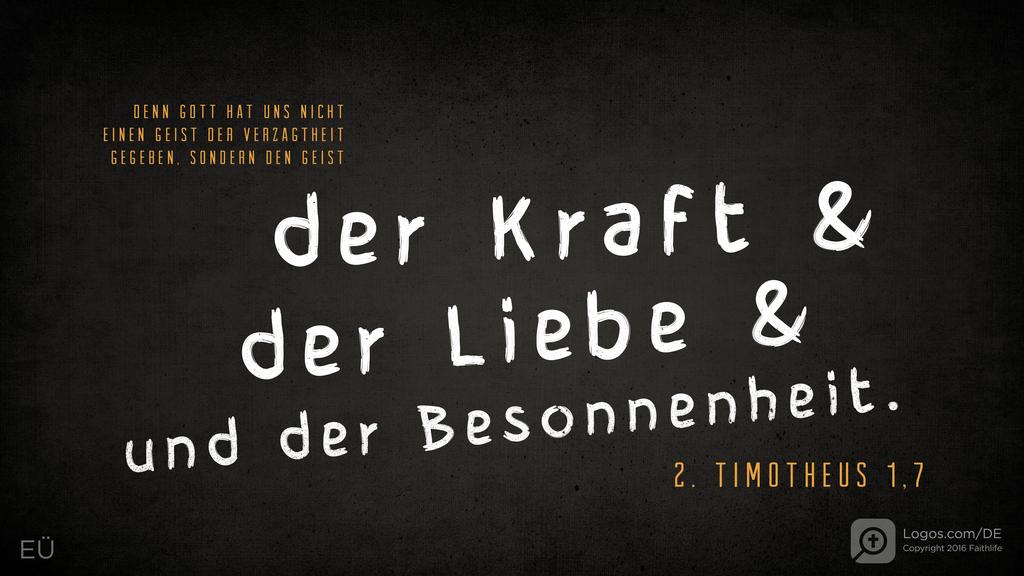 2. Timotheus 1,7: DENN GOTT HAT UNS NICHT EINEN GEIST DER VERZAGTHEIT GEGEBEN, SONDERN DEN GEIST der Kraft & der Liebe & und der Besonnenheit.