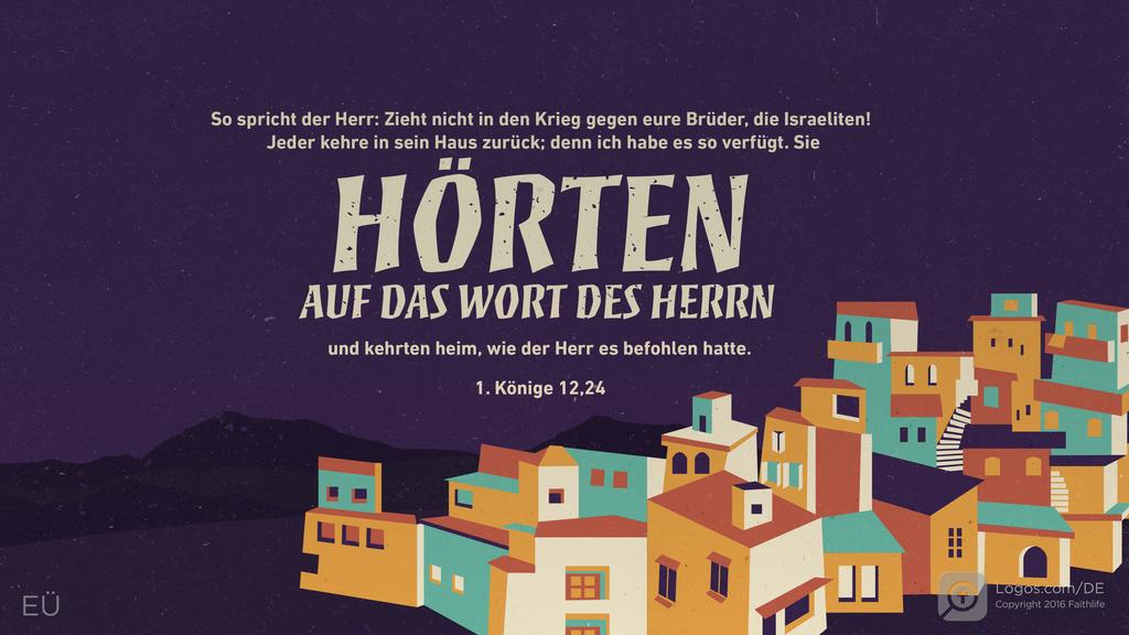 1. Könige 12,24: So spricht der Herr: Zieht nicht in den Krieg gegen eure Brüder, die Israeliten! Jeder kehre in sein Haus zurück; denn ich habe es so verfügt. Sie HÖRTEN AUF DAS WORT DES HERRN und kehrten heim, wie der Herr es befohlen hatte.