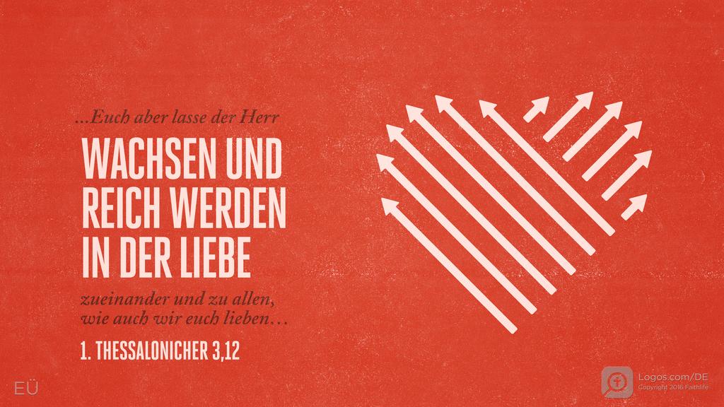 1. Thessalonicher 3,12: …Euch aber lasse der Herr WACHSEN UND REICH WERDEN IN DER LIEBE zueinander und zu allen, wie auch wir euch lieben…