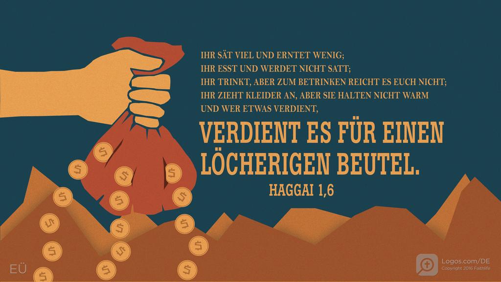Haggai 1,6: IHR SÄT VIEL UND ERNTET WENIG; IHR ESST UND WERDET NICHT SATT; IHR TRINKT, ABER ZUM BETRINKEN REICHT ES EUCH NICHT; IHR ZIEHT KLEIDER AN, ABER SIE HALTEN NICHT WARM UND WER ETWAS VERDIENT, VERDIENT ES FÜR EINEN LÖCHERIGEN BEUTEL.