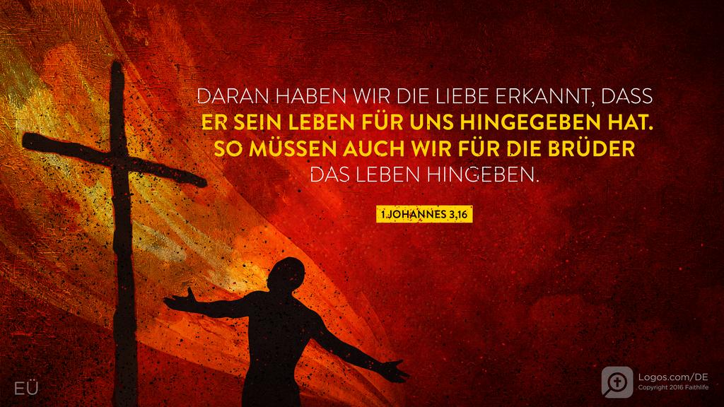 1. Johannes 3,16: DARAN HABEN WIR DIE LIEBE ERKANNT, DASS ER SEIN LEBEN FÜR UNS HINGEGEBEN HAT. SO MÜSSEN AUCH WIR FÜR DIE BRÜDER DAS LEBEN HINGEBEN.