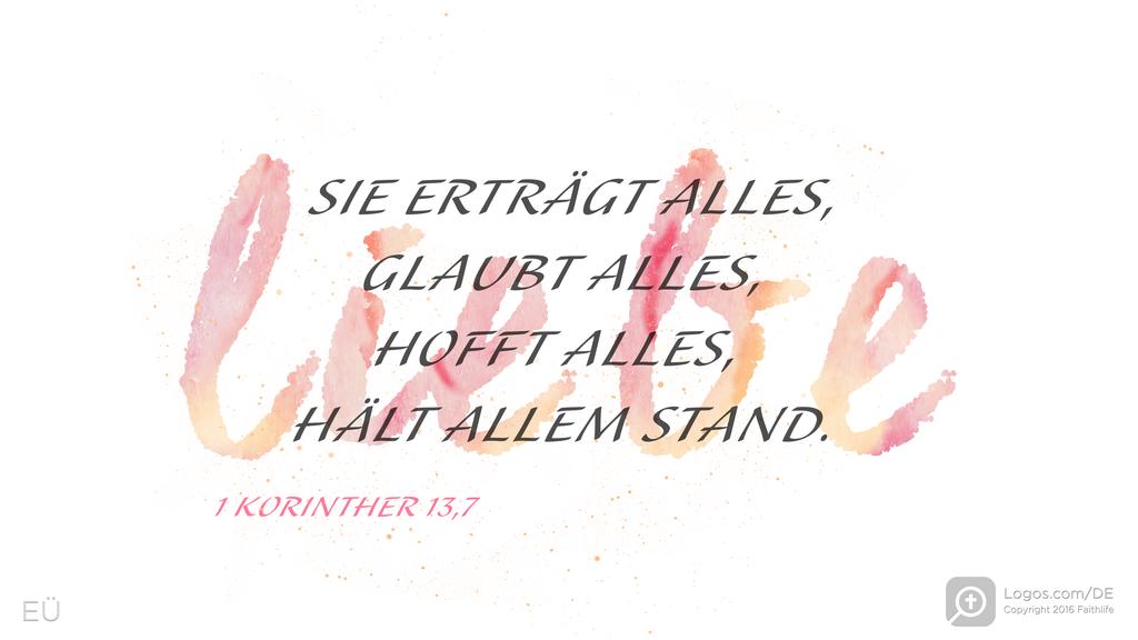 1. Korinther 13,7: LIEBE SIE ERTRÄGT ALLES, GLAUBT ALLES, HOFFT ALLES, HÄLT ALLEM STAND.