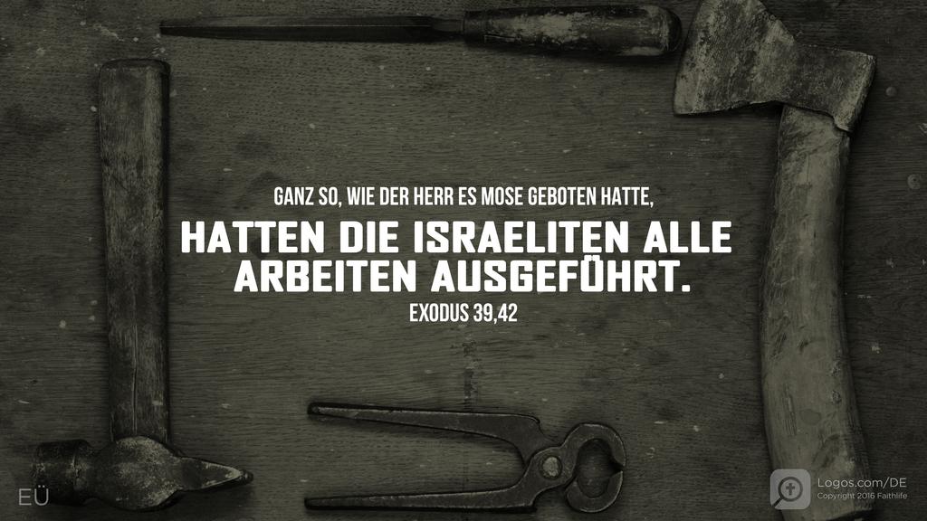 Exodus 39,42: GANZ SO, WIE DER HERR ES MOSE GEBOTEN HATTE, HATTEN DIE ISRAELITEN ALLE ARBEITEN AUSGEFÜHRT.
