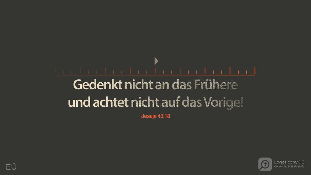 Jesaja 43,18: Gedenkt nicht an das Frühere und achtet nicht auf das Vorige!