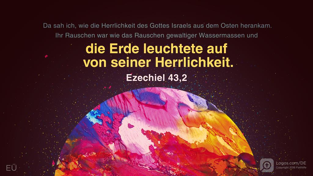 Hesekiel 43,2: Da sah ich, wie die Herrlichkeit des Gottes Israels aus dem Osten herankam. Ihr Rauschen war wie das Rauschen gewaltiger Wassermassen und die Erde leuchtete auf von seiner Herrlichkeit.