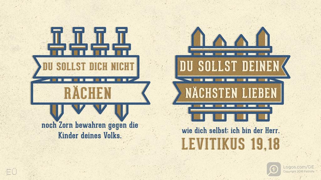 Levitikus 19,18: DU SOLLST DICH NICHT RÄCHEN noch Zorn bewahren gegen die Kinder deines Volks. DU SOLLST DEINEN NÄCHSTEN LIEBEN wie dich selbst; ich bin der Herr.