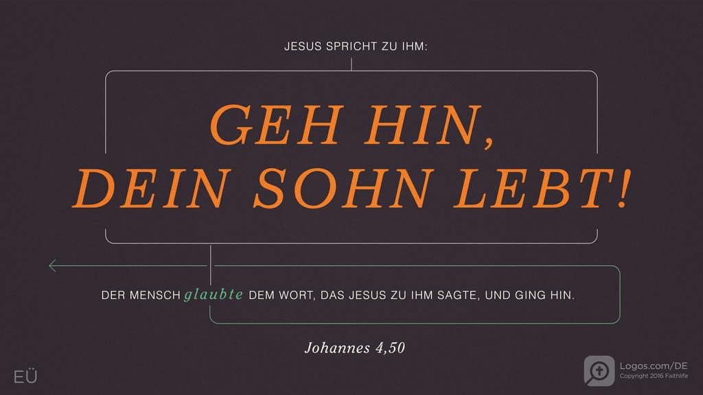 Johannes 4,50: JESUS SPRICHT ZU IHM: GEH HIN, DEIN SOHN LEBT! DER MENSCH glaubte DEM WORT, DAS JESUS ZU IHM SAGTE, UND GING HIN.