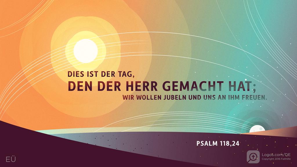 Psalm 118,24: DIES IST DER TAG, DEN DER HERR GEMACHT HAT; WIR WOLLEN JUBELN UND UNS AN IHM FREUEN.