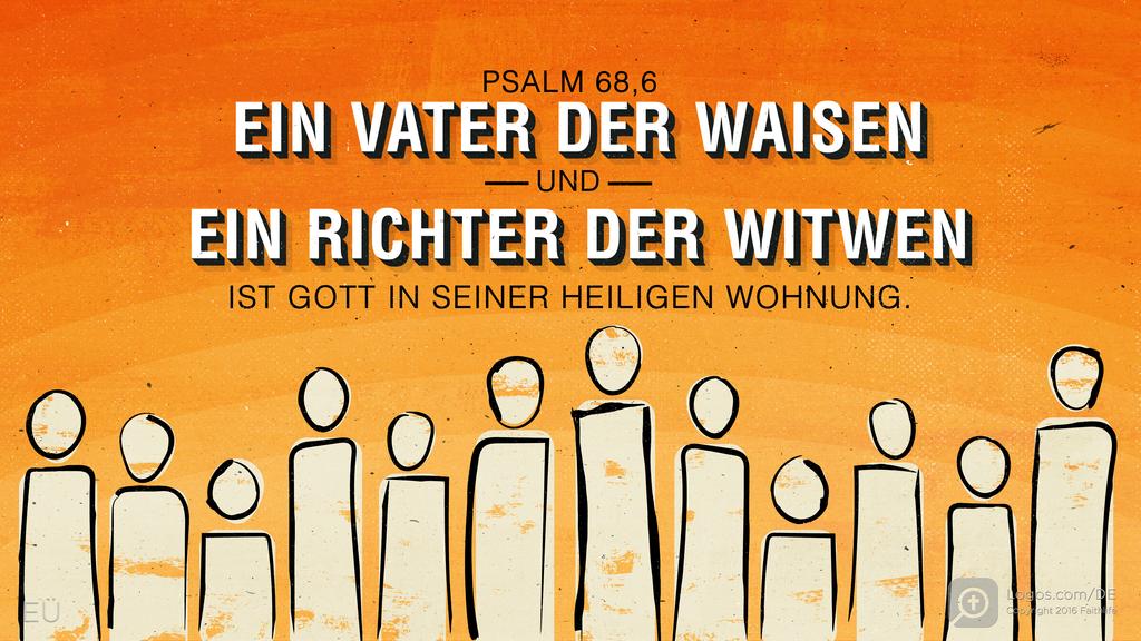 Psalm 68,5: EIN VATER DER WAISEN UND EIN RICHTER DER WITWEN IST GOTT IN SEINER HEILIGEN WOHNUNG.