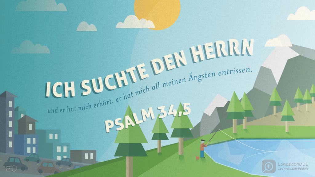 Psalm 34,4: ICH SUCHTE DEN HERRN und er hat mich erhört, er hat mich all meinen Ängsten entrissen.