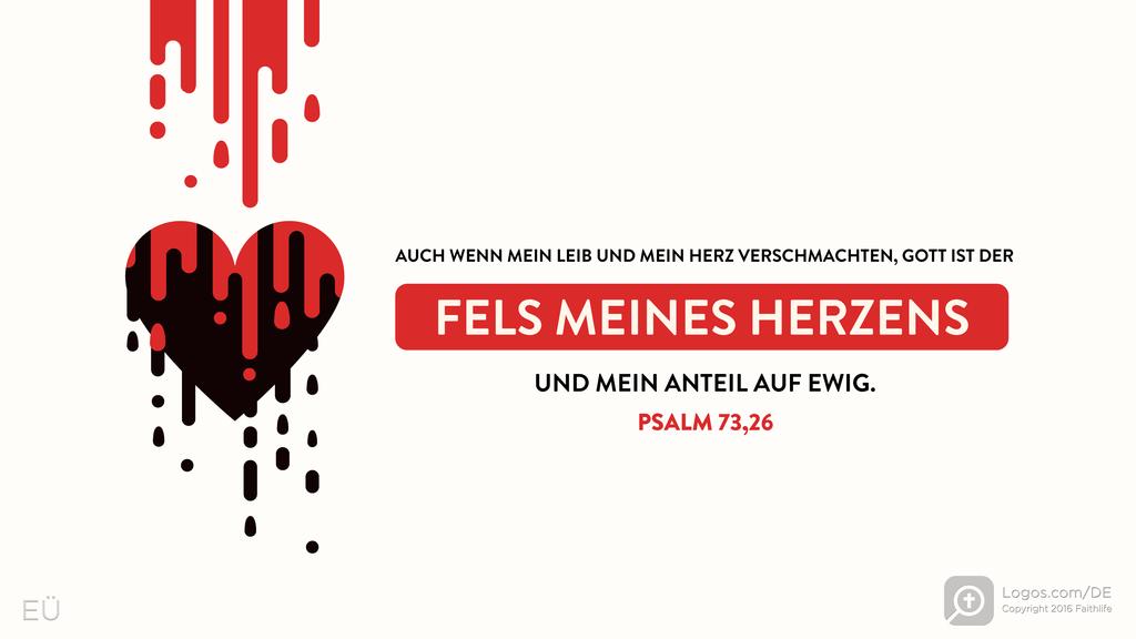 Psalm 73,26: AUCH WENN MEIN LEIB UND MEIN HERZ VERSCHMACHTEN, GOTT IST DER FELS MEINES HERZENS UND MEIN ANTEIL AUF EWIG.