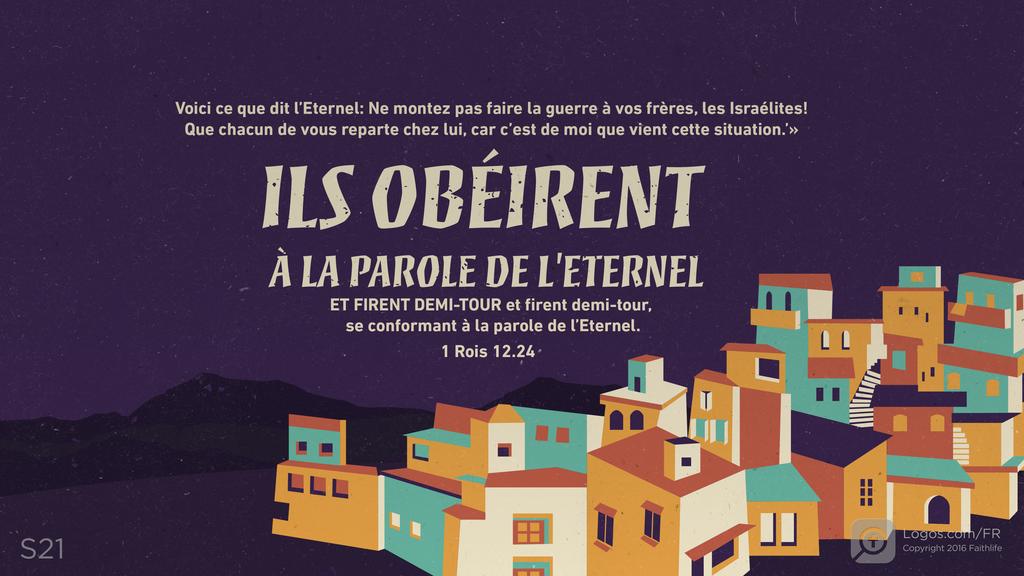 1 Rois 12.24: Voici ce que dit l’Eternel: Ne montez pas faire la guerre à vos frères, les Israélites! Que chacun de vous reparte chez lui, car c’est de moi que vient cette situation.’» ILS OBÉIRENT À LA PAROLE DE L'ETERNEL ET FIRENT DEMI-TOUR et firent demi-tour, se conformant à la parole de l’Eternel.