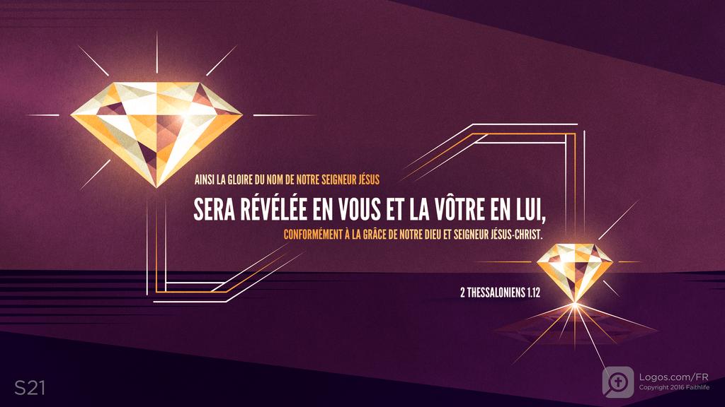 2 Thessaloniciens 1.12: AINSI LA GLOIRE DU NOM DE NOTRE SEIGNEUR JÉSUS SERA RÉVÉLÉE EN VOUS ET LA VÔTRE EN LUI, CONFORMÉMENT À LA GRÂCE DE NOTRE DIEU ET SEIGNEUR JÉSUS-CHRIST.