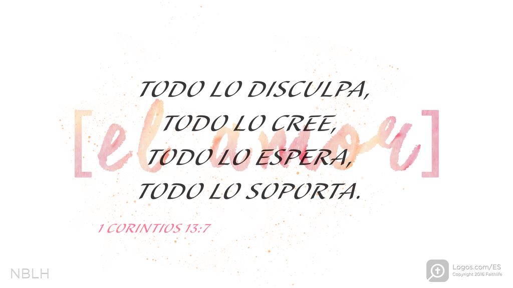 1 Corintios 13:7: [EL AMOR] TODO LO DISCULPA, TODO LO CREE, TODO LO ESPERA, TODO LO SOPORTA.