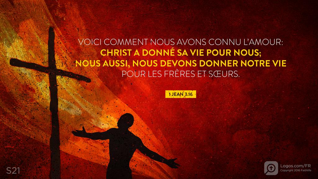 1 Jean 3.16: VOICI COMMENT NOUS AVONS CONNU L’AMOUR: CHRIST A DONNÉ SA VIE POUR NOUS; NOUS AUSSI, NOUS DEVONS DONNER NOTRE VIE POUR LES FRÈRES ET SŒURS.
