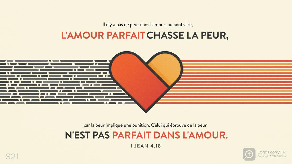 1 Jean 4.18: Il n’y a pas de peur dans l’amour; au contraire, L'AMOUR PARFAIT CHASSE LA PEUR, car la peur implique une punition. Celui qui éprouve de la peurN'EST PAS PARFAIT DANS L'AMOUR.