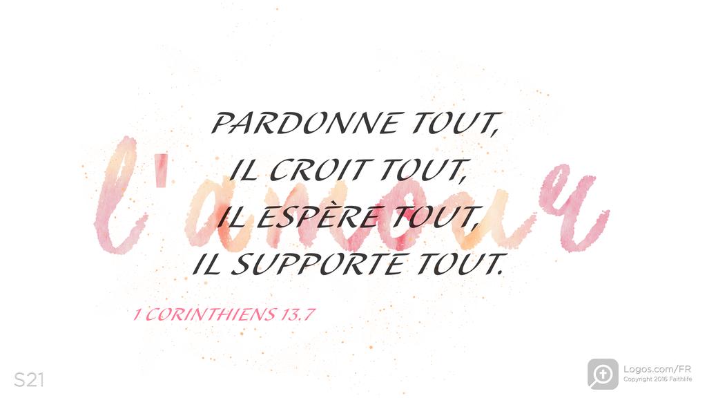 1 Corinthiens 13.7: L'AMOURPARDONNE TOUT,IL CROIT TOUT,IL ESPÈRE TOUT, IL SUPPORTE TOUT.