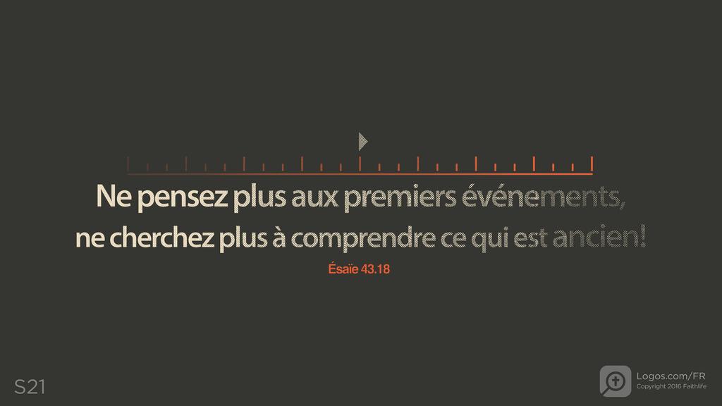 Ésaïe 43.18: Ne pensez plus aux premiers événements, ne cherchez plus à comprendre ce qui est ancien!
