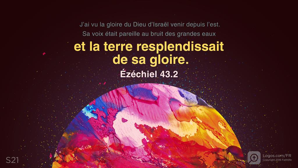 Ézéchiel 43.2: J’ai vu la gloire du Dieu d’Israël venir depuis l’est. Sa voix était pareille au bruit des grandes eaux et la terre resplendissait de sa gloire.