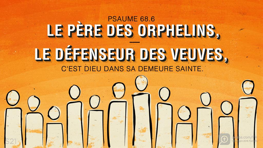 Psaumes 68.5: LE PÈRE DES ORPHELINS, LE DÉFENSEUR DES VEUVES, C'EST DIEU DANS SA DEMEURE SAINTE.