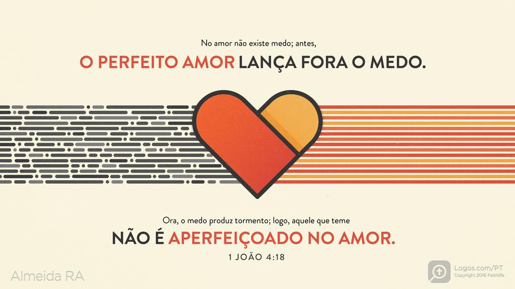 1João 4.18: No amor não existe medo; antes, O PERFEITO AMOR LANÇA FORA O MEDO. Ora, o medo produz tormento; logo, aquele que teme NÃO É APERFEIÇOADO NO AMOR.