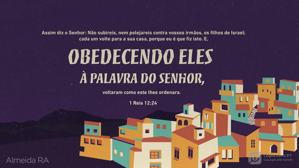 1Reis 12.24: Assim diz o Senhor: Não subireis, nem pelejareis contra vossos irmãos, os filhos de Israel; cada um volte para a sua casa, porque eu é que fiz isto. E, OBEDECENDO ELES À PALAVRA DO SENHOR, voltaram como este lhes ordenara.