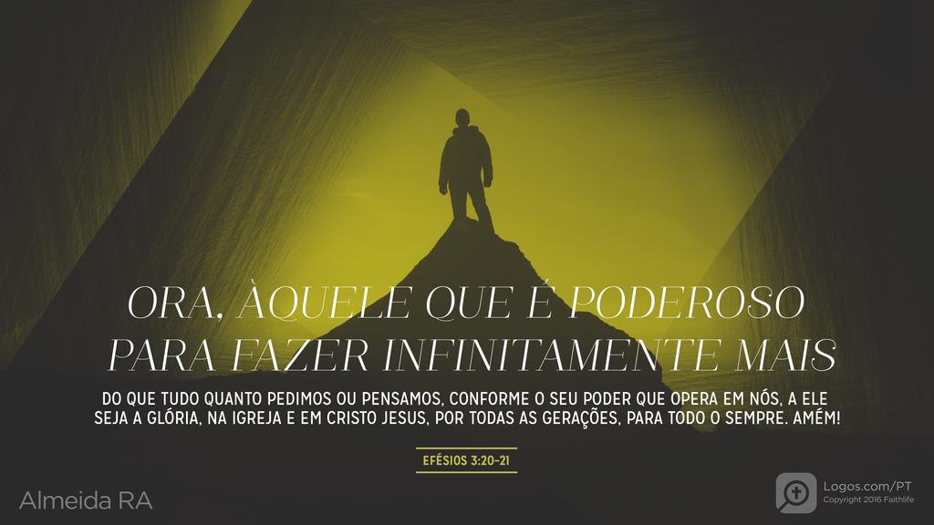 Efésios 3.20–21: ORA, ÀQUELE QUE É PODEROSO PARA FAZER INFINITAMENTE MAIS DO QUE TUDO QUANTO PEDIMOS OU PENSAMOS, CONFORME O SEU PODER QUE OPERA EM NÓS, A ELE SEJA A GLÓRIA, NA IGREJA E EM CRISTO JESUS, POR TODAS AS GERAÇÕES, PARA TODO O SEMPRE. AMÉM!