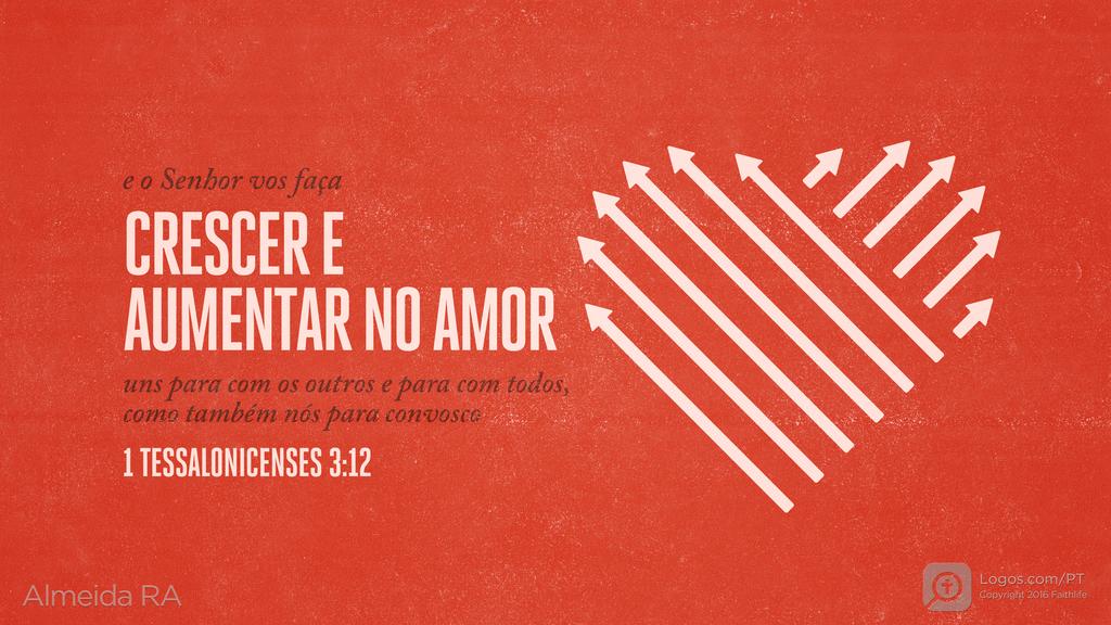1Tessalonicenses 3.12: e o Senhor vos faça CRESCER E AUMENTAR NO AMOR uns para com os outros e para com todos, como também nós para convosco