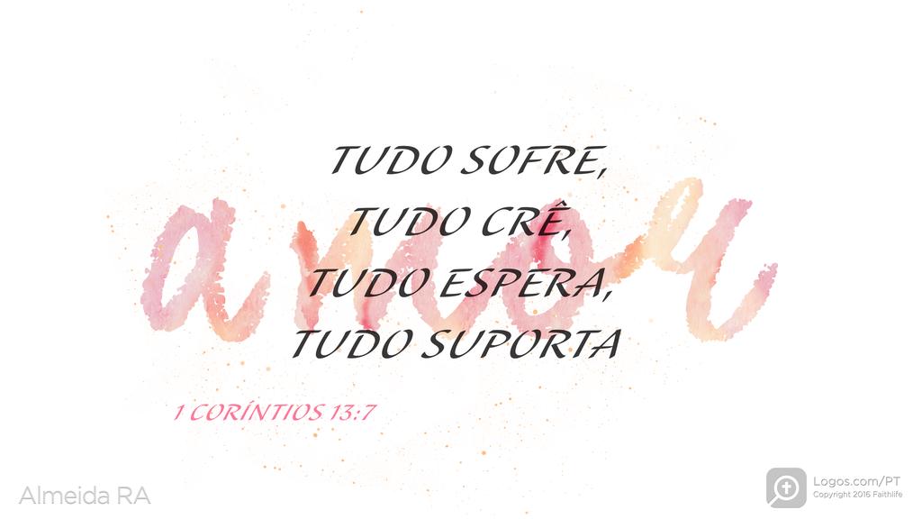 1Coríntios 13.7: AMOR TUDO SOFRE, TUDO CRÊ, TUDO ESPERA, TUDO SUPORTA