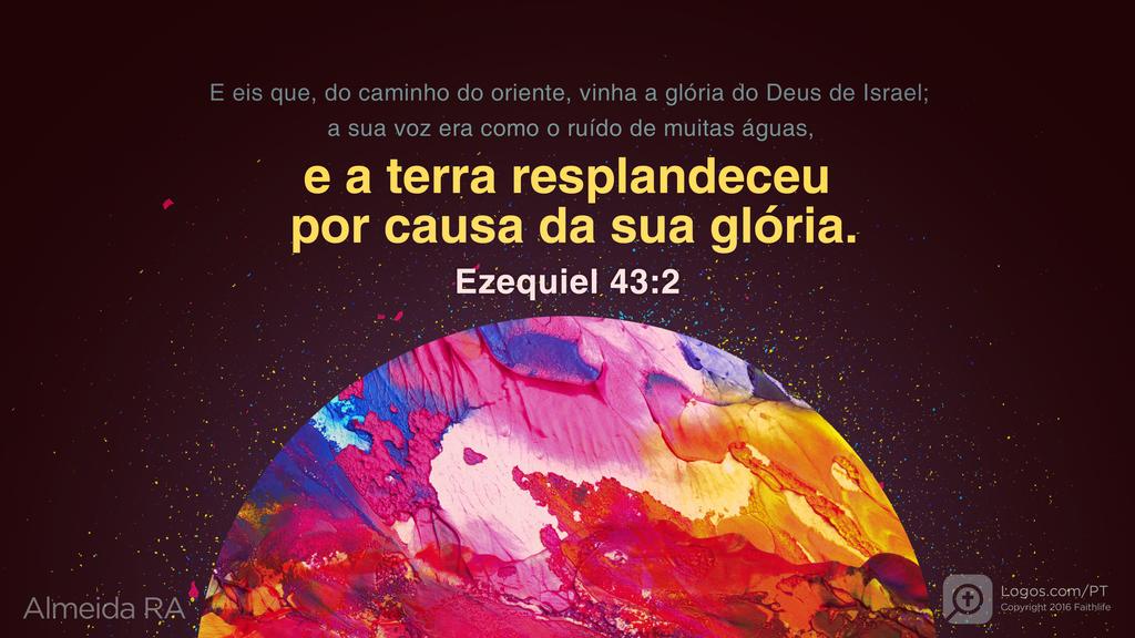 Ezequiel 43.2: E eis que, do caminho do oriente, vinha a glória do Deus de Israel; a sua voz era como o ruído de muitas águas, e a terra resplandeceu por causa da sua glória.