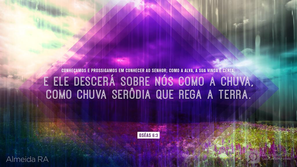 Oséias 6.3: CONHEÇAMOS E PROSSIGAMOS EM CONHECER AO SENHOR; COMO A ALVA, A SUA VINDA É CERTA; E ELE DESCERÁ SOBRE NÓS COMO A CHUVA, COMO CHUVA SERÔDIA QUE REGA A TERRA.