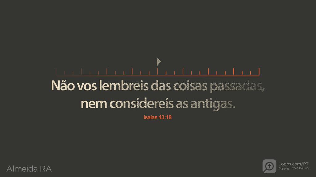Isaías 43.18: Não vos lembreis das coisas passadas, nem considereis as antigas.