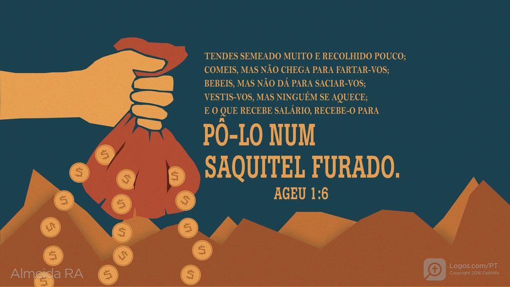 Ageu 1.6: TENDES SEMEADO MUITO E RECOLHIDO POUCO; COMEIS, MAS NÃO CHEGA PARA FARTAR-VOS; BEBEIS, MAS NÃO DÁ PARA SACIAR-VOS; VESTIS-VOS, MAS NINGUÉM SE AQUECE; E O QUE RECEBE SALÁRIO, RECEBE-O PARA PÔ-LO NUM SAQUITEL FURADO.