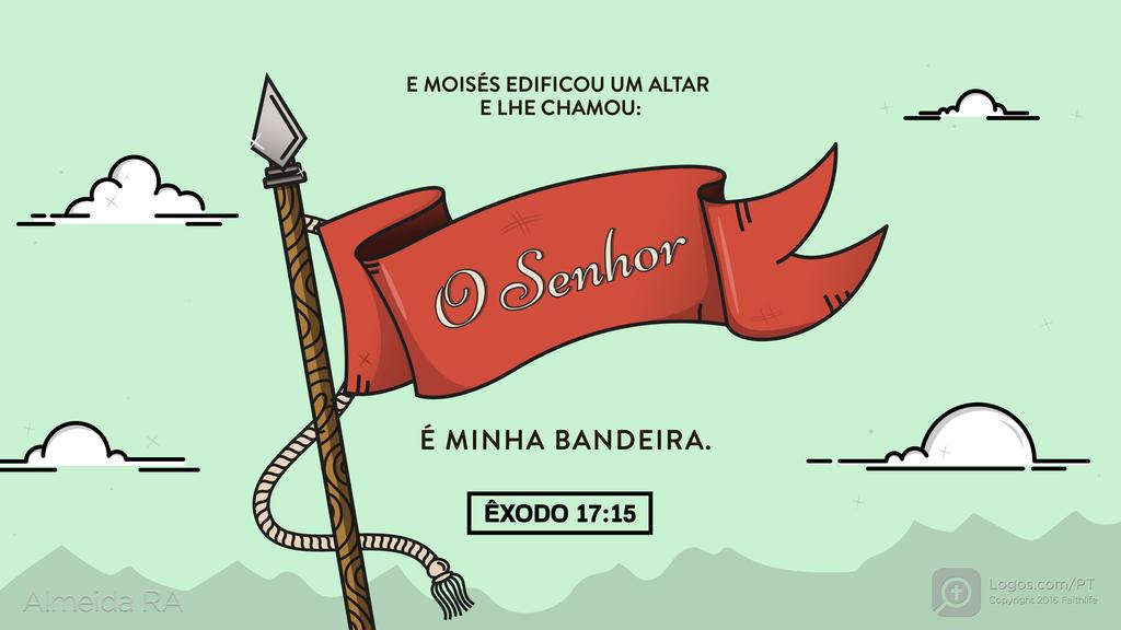 Êxodo 17.15: E MOISÉS EDIFICOU UM ALTAR E LHE CHAMOU: O Senhor É MINHA BANDEIRA.