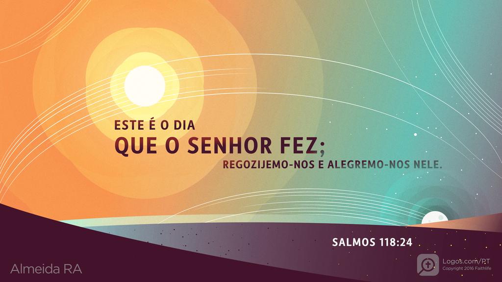 Salmo 118.24: ESTE É O DIA QUE O SENHOR FEZ; REGOZIJEMO-NOS E ALEGREMO-NOS NELE.
