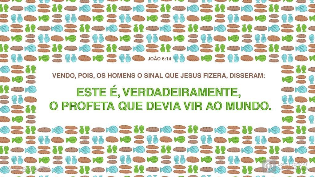 João 6.14: VENDO, POIS, OS HOMENS O SINAL QUE JESUS FIZERA, DISSERAM: ESTE É, VERDADEIRAMENTE, O PROFETA QUE DEVIA VIR AO MUNDO.