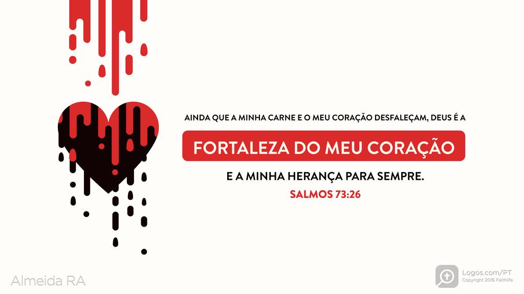 Salmo 73.26: AINDA QUE A MINHA CARNE E O MEU CORAÇÃO DESFALEÇAM, DEUS É A FORTALEZA DO MEU CORAÇÃO E A MINHA HERANÇA PARA SEMPRE.