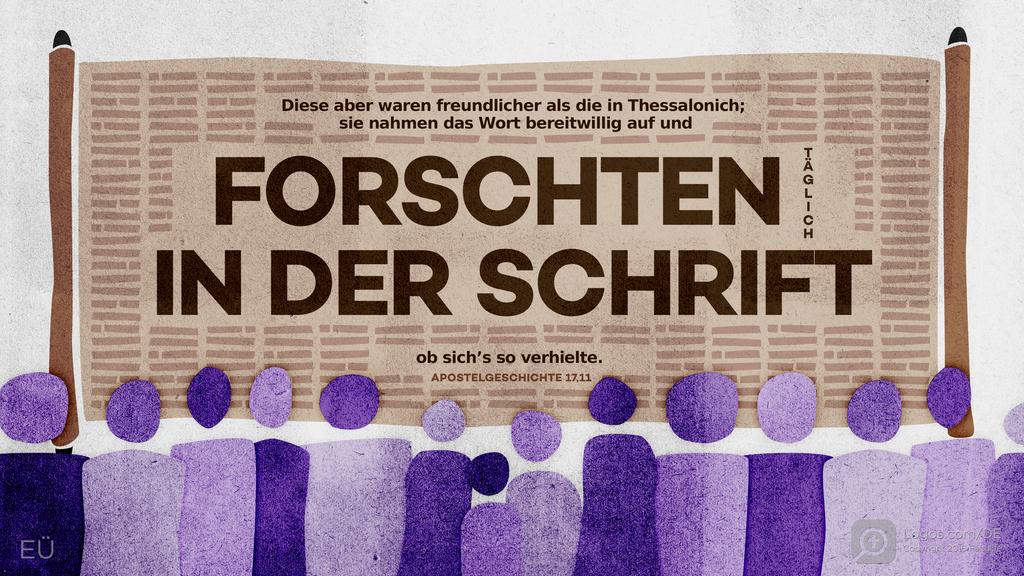 Apostelgeschichte 17,11: Diese aber waren freundlicher als die in Thessalonich; sie nahmen das Wort bereitwillig auf und FORSCHTEN TÄGLICH IN DER SCHRIFT ob sich’s so verhielte.