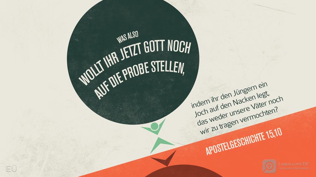 Apostelgeschichte 15,10: WAS ALSO WOLLT IHR JETZT GOTT NOCH AUF DIE PROBE STELLEN, indem ihr den Jüngern ein Joch auf den Nacken legt, das weder unsere Väter noch wir zu tragen vermochten?