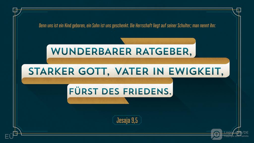 Jesaja 9,6: Denn uns ist ein Kind geboren, ein Sohn ist uns geschenkt. Die Herrschaft liegt auf seiner Schulter; man nennt ihn: Wunderbarer Ratgeber, Starker Gott, Vater in Ewigkeit, Fürst des Friedens.
