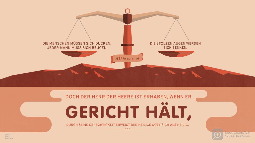 Jesaja 5,15–16: DIE MENSCHEN MÜSSEN SICH DUCKEN, JEDER MANN MUSS SICH BEUGEN, DIE STOLZEN AUGEN WERDEN SICH SENKEN. DOCH DER HERR DER HEERE IST ERHABEN, WENN ER GERICHT HÄLT, DURCH SEINE GERECHTIGKEIT ERWEIST DER HEILIGE GOTT SICH ALS HEILIG.