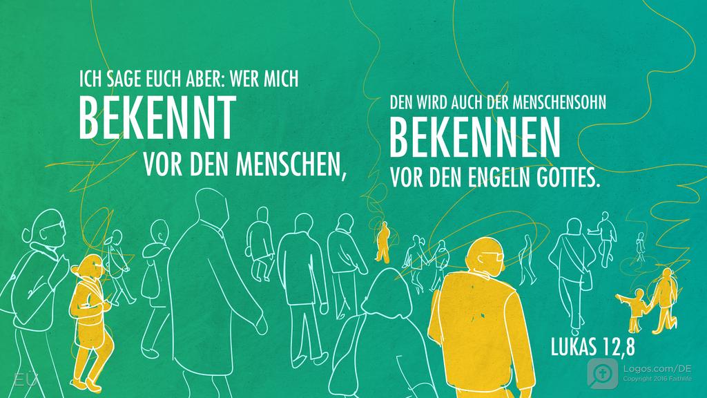 Lukas 12: ICH SAGE EUCH ABER: WER MICH BEKENNT VOR DEN MENSCHEN, DEN WIRD AUCH DER MENSCHENSOHN BEKENNEN VOR DEN ENGELN GOTTES.