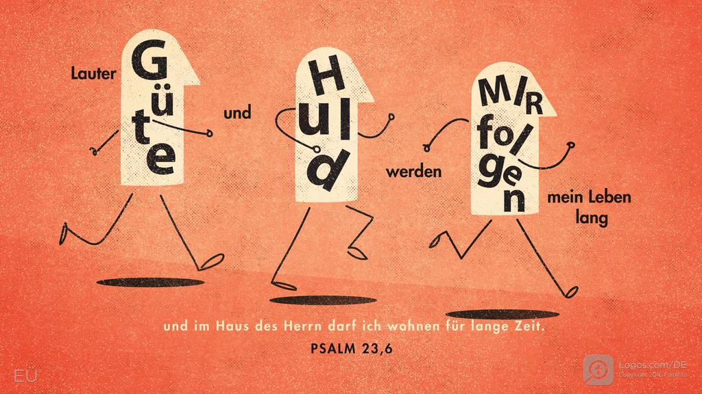 Psalm 23,6: Lauter Güte und Huld werden MIR folgen mein Leben lang und im Haus des Herrn darf ich wohnen für lange Zeit.