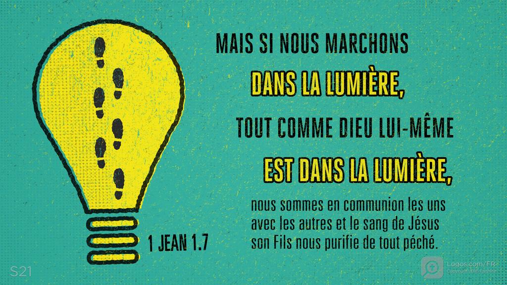1 Jean 1.7: MAIS SI NOUS MARCHONS DANS LA LUMIÈRE, TOUT COMME DIEU LUI-MÊME EST DANS LA LUMIÈRE, nous sommes en communion les uns avec les autres et le sang de Jésus son Fils nous purifie de tout péché.