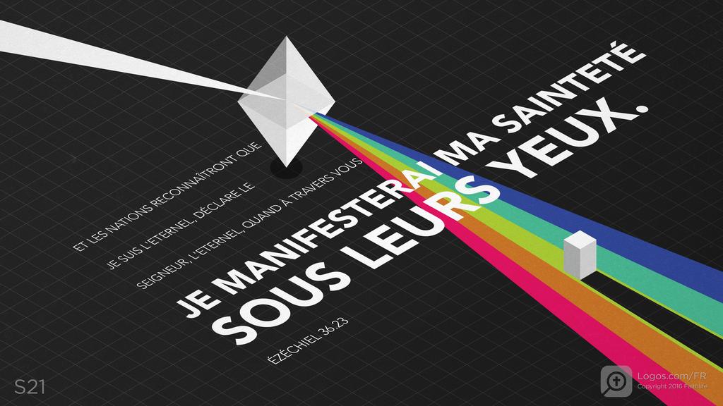Ézéchiel 36.23: ET LES NATIONS RECONNAÎTRONT QUEJE SUIS L'ETERNEL, DÉCLARE LESEIGNEUR, L'ETERNEL, QUAND À TRAVERS VOUSJE MANIFESTERAI MA SAINTETÉSOUS LEURS YEUX.