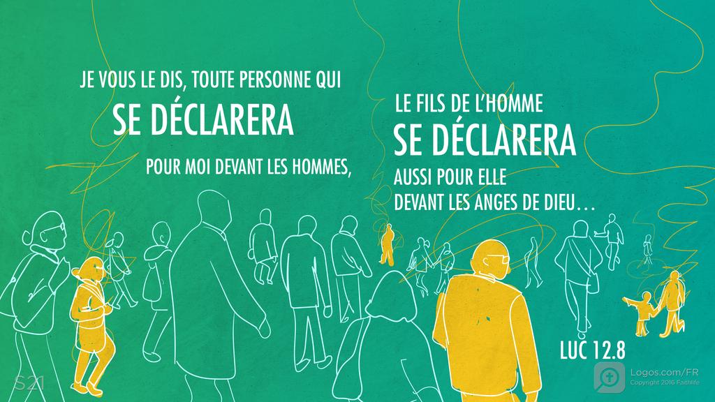 Luc 12.8: JE VOUS LE DIS, TOUTE PERSONNE QUI SE DÉCLARERA POUR MOI DEVANT LES HOMMES, LE FILS DE L’HOMME SE DÉCLARERA AUSSI POUR ELLE DEVANT LES ANGES DE DIEU…