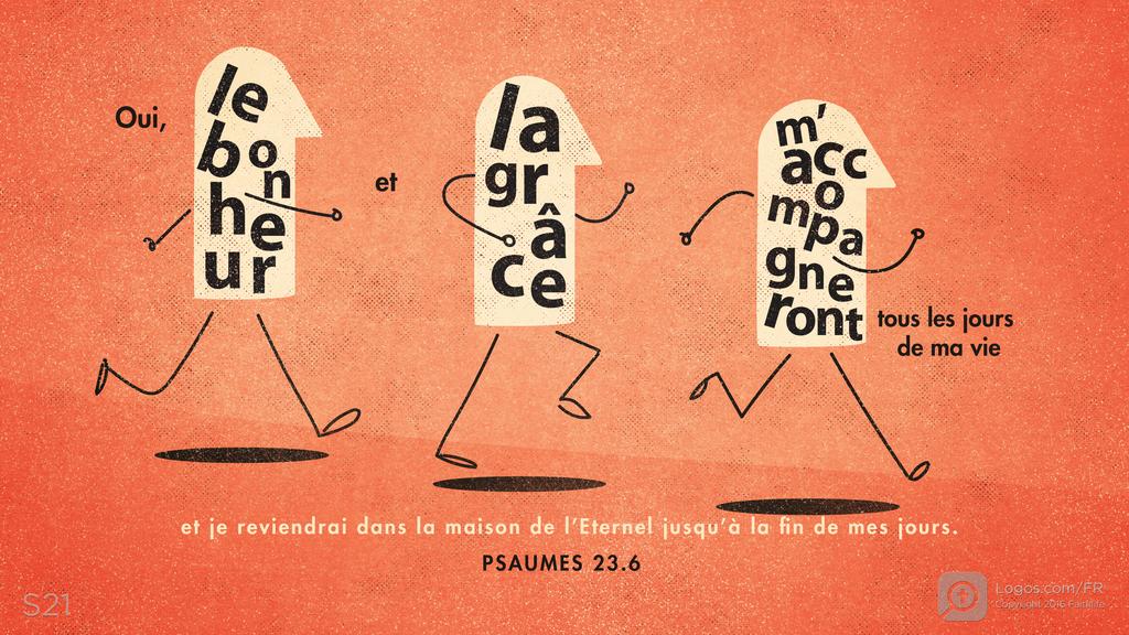 Psaumes 23.6: Oui, le bonheur et la grâce m’accompagneront tous les jours de ma vie et je reviendrai dans la maison de l’Eternel jusqu’à la fin de mes jours.