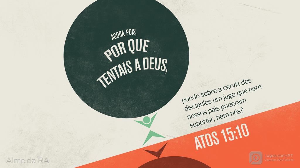 Atos dos Apóstolos 15.10: AGORA, POIS, POR QUE TENTAIS A DEUS, pondo sobre a cerviz dos discípulos um jugo que nem nossos pais puderam suportar, nem nós?