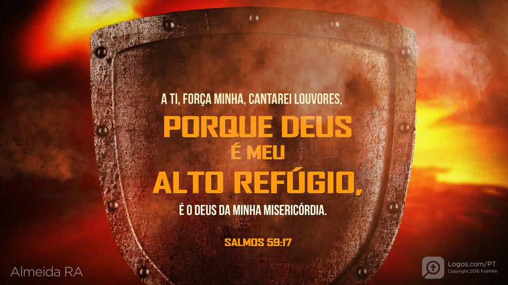 Salmo 59.17: A TI, FORÇA MINHA, CANTAREI LOUVORES, PORQUE DEUS É MEU ALTO REFÚGIO, É O DEUS DA MINHA MISERICÓRDIA.