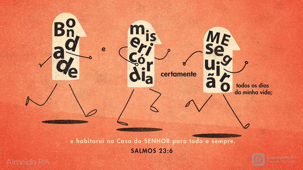 Salmo 23.6: Bondade e misericórdia certamente ME seguirão todos os dias da minha vida; e habitarei na Casa do SENHOR para todo o sempre.